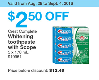 Valid from Aug. 29 to Sept. 4, 2016. $2.50 OFF Crest Complete Whitening toothpaste with Scope. 5 x 170 mL. 919951. Price before discount: $12.49.