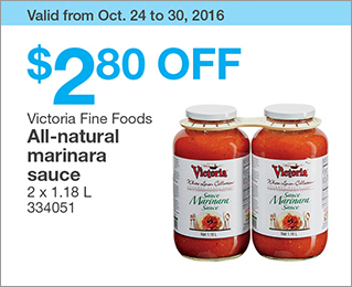 Valid from Oct. 24 to 30, 2016. $2.80 OFF Victoria Fine Foods All-natural marinara sauce. 2 x 1.18 L. 334051.
