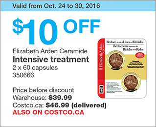 Valid from Oct. 24 to 30, 2016. $10 OFF Elizabeth Arden Ceramide Intensive treatment. 2 x 60 capsules. 350666. Price before discount: Warehouse: $39.99, Costco.ca: $46.99 (delivered). ALSO ON COSTCO.CA.