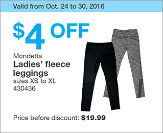 Valid from Oct. 24 to 30, 2016. $4 OFF Mondetta Ladies’ fleece leggings. sizes XS to XL. 430436. Price before discount: $19.99.