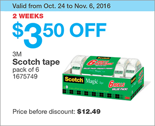 Valid from Oct. 24 to Nov. 6, 2016. 2 WEEKS. $3.50 OFF 3M Scotch tape. pack of 6. 1675749. Price before discount: $12.49.
